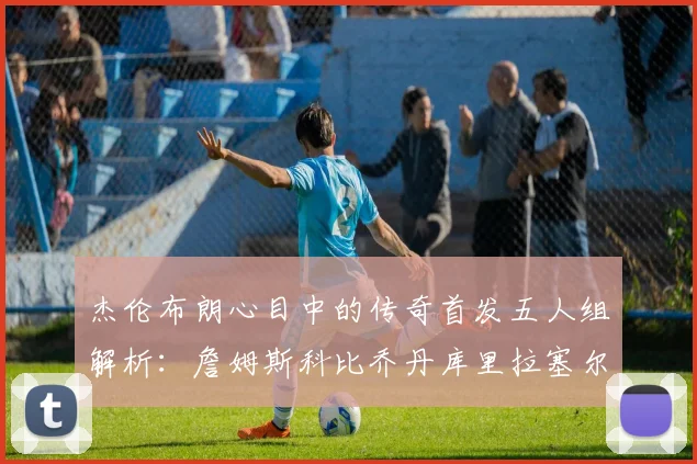 杰伦布朗心目中的传奇首发五人组解析：詹姆斯科比乔丹库里拉塞尔