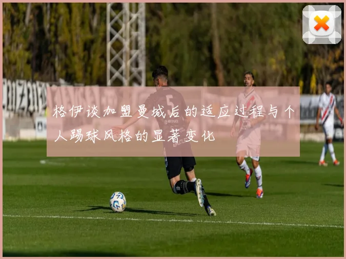 格伊谈加盟曼城后的适应过程与个人踢球风格的显著变化