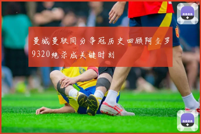 曼城曼联同分争冠历史回顾阿圭罗9320绝杀成关键时刻