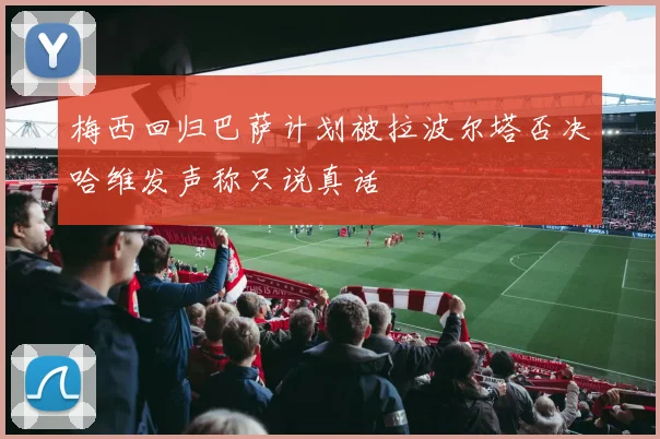 梅西回归巴萨计划被拉波尔塔否决哈维发声称只说真话