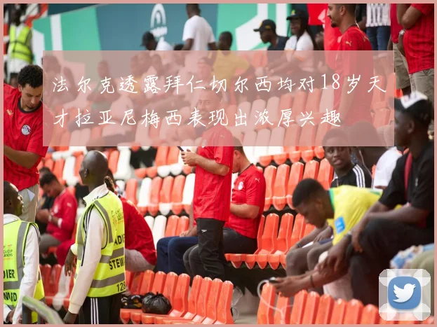 法尔克透露拜仁切尔西均对18岁天才拉亚尼梅西表现出浓厚兴趣