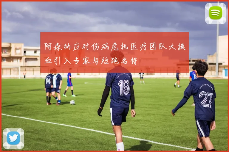 阿森纳应对伤病危机医疗团队大换血引入专家与短跑名将
