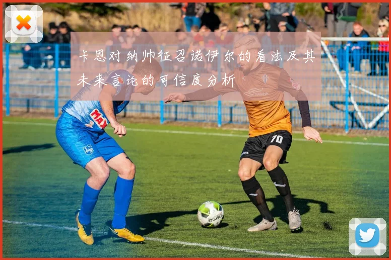 卡恩对纳帅征召诺伊尔的看法及其未来言论的可信度分析
