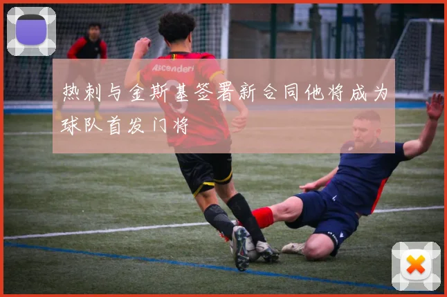热刺与金斯基签署新合同他将成为球队首发门将