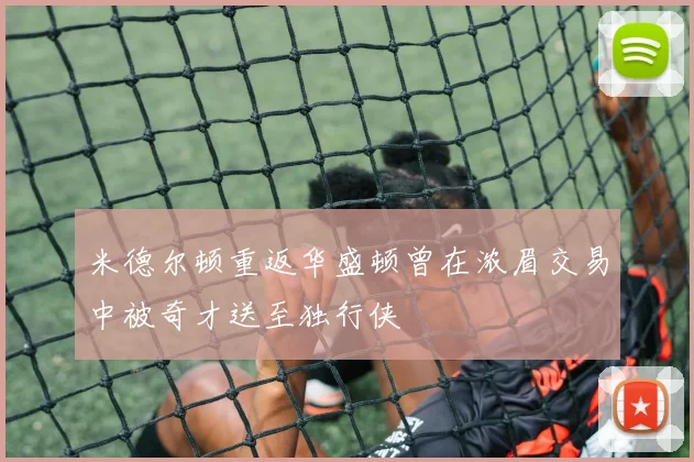 米德尔顿重返华盛顿曾在浓眉交易中被奇才送至独行侠