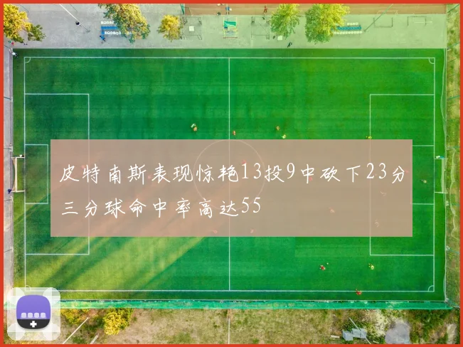 皮特南斯表现惊艳13投9中砍下23分三分球命中率高达55