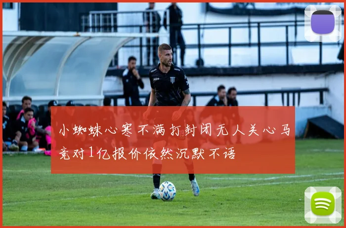 小蜘蛛心寒不满打封闭无人关心马竞对1亿报价依然沉默不语