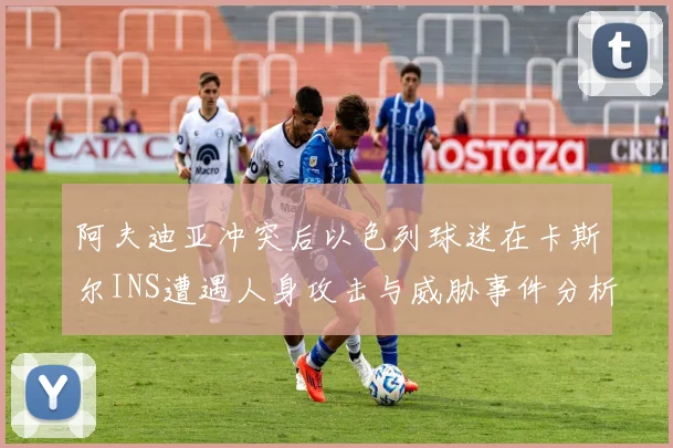 阿夫迪亚冲突后以色列球迷在卡斯尔INS遭遇人身攻击与威胁事件分析