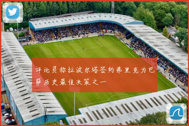 评论员称拉波尔塔签约弗里克为巴萨历史最佳决策之一