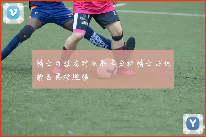 骑士与猛龙对决胜率分析骑士占优能否再续胜绩