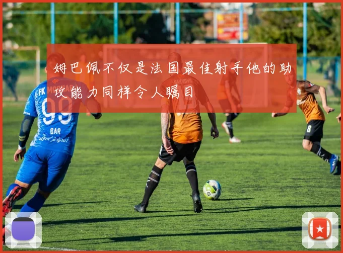 姆巴佩不仅是法国最佳射手他的助攻能力同样令人瞩目