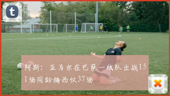 阿斯：亚马尔在巴萨一线队出战151场同龄梅西仅37场