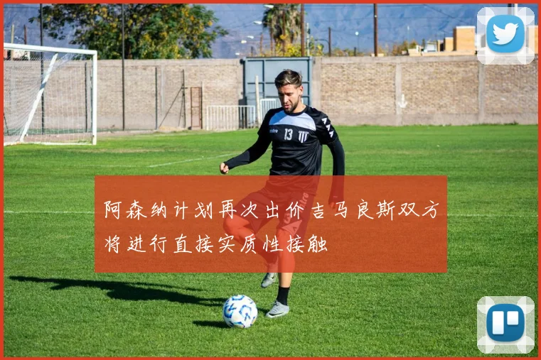 阿森纳计划再次出价吉马良斯双方将进行直接实质性接触