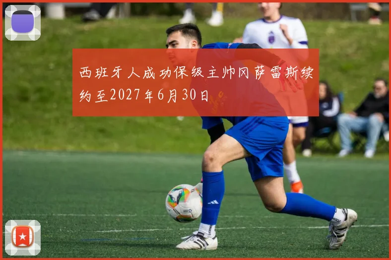西班牙人成功保级主帅冈萨雷斯续约至2027年6月30日